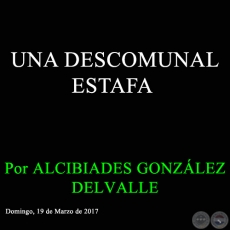 UNA DESCOMUNAL ESTAFA - Por ALCIBIADES GONZLEZ DELVALLE - Domingo, 19 de Marzo de 2017 